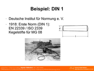 Beispiel: DIN 1 Deutsche Institut für Normung e. V. 1918: Erste Norm (DIN 1): EN 22339 / ISO 2339 Kegelstifte für MG 08 
