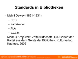 Standards in Bibliotheken Melvil Dewey (1851-1931) DDC Karteikarten ALA u.v.a.m Markus Krajewski: Zettelwirtschaft : Die Geburt der Kartei aus dem Geiste der Bibliothek. Kulturverlag Kadmos, 2002 