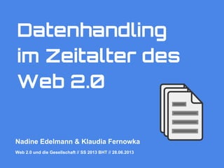 Datenhandling
im Zeitalter des
Web 2.0
Nadine Edelmann & Klaudia Fernowka
Web 2.0 und die Gesellschaft // SS 2013 BHT // 28.06.2013
 