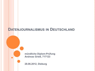 DATENJOURNALISMUS IN DEUTSCHLAND




        mündliche Diplom-Prüfung
        Andreas Grieß, 717123


        28.06.2012, Dieburg
 