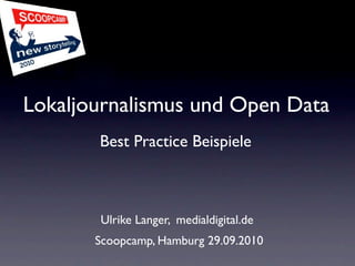 Lokaljournalismus und Open Data
       Best Practice Beispiele



       Ulrike Langer, medialdigital.de
       Scoopcamp, Hamburg 29.09.2010
 