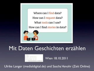 Mit Daten Geschichten erzählen
                              Wien 18.10.2011

Ulrike Langer (medialdigital.de) und Sascha Venohr (Zeit Online)
 