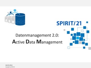 Copyright by SPIRIT/21
Datenmanagement 2.0:
Active Data Management
26.05.2014
 