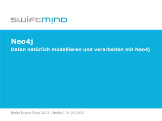 Neo4j
Daten natürlich modellieren und verarbeiten mit Neo4j
Berlin Expert Days 2013 | Berlin | 04.04.2013
 