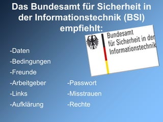 Das Bundesamt für Sicherheit in
 der Informationstechnik (BSI)
           empfiehlt:

-Daten
-Bedingungen
-Freunde
-Arbeitgeber   -Passwort
-Links         -Misstrauen
-Aufklärung    -Rechte
 