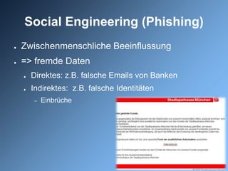 Social Engineering (Phishing)
●   Zwischenmenschliche Beeinflussung
●   => fremde Daten
    ●   Direktes: z.B. falsche Emails von Banken
    ●   Indirektes: z.B. falsche Identitäten
        –   Einbrüche
 