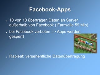 Facebook-Apps
●   10 von 10 übertragen Daten an Server
    außerhalb von Facebook ( Farmville 59 Mio)
●   bei Facebook verboten => Apps werden
    gesperrt



●   Rapleaf: versehentliche Datenübertragung
 