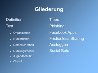 Gliederung
Definition                    Tipps
Test                          Phishing
  ●    Organisation           Facebook Apps
  ●    Nutzerdaten            Frictionless Sharing
  ●    Datensicherheit        Ausloggen
  ●    Nutzungsrechte         Social Bots
  ●    Jugendschutz
  ●    AGB`s
 