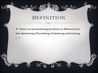 DEFINITION
 “Schutz von personenbezogenen Daten vor Missbrauch bei
ihrer Speicherung, Übermittlung, Veränderung und Löschung
[…]”
 