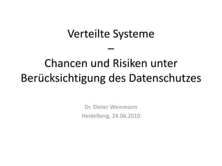 Verteilte Systeme–Chancen und Risiken unter Berücksichtigung des Datenschutzes Dr. Dieter Weinmann Heidelberg, 24.06.2010 