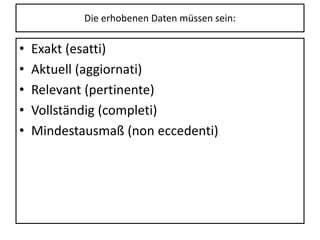 Die erhobenen Daten müssen sein:
• Exakt (esatti)
• Aktuell (aggiornati)
• Relevant (pertinente)
• Vollständig (completi)
• Mindestausmaß (non eccedenti)
 