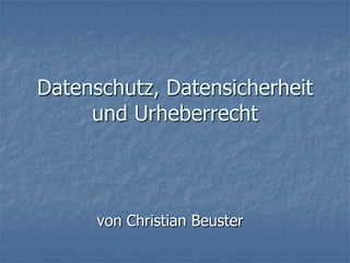Datenschutz, Datensicherheit
     und Urheberrecht



      von Christian Beuster
 