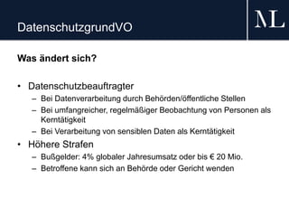 DatenschutzgrundVO
Was ändert sich?
• Datenschutzbeauftragter
– Bei Datenverarbeitung durch Behörden/öffentliche Stellen
– Bei umfangreicher, regelmäßiger Beobachtung von Personen als
Kerntätigkeit
– Bei Verarbeitung von sensiblen Daten als Kerntätigkeit
• Höhere Strafen
– Bußgelder: 4% globaler Jahresumsatz oder bis € 20 Mio.
– Betroffene kann sich an Behörde oder Gericht wenden
 