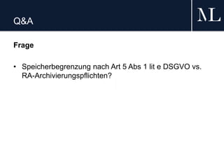 Q&A
Frage
• Speicherbegrenzung nach Art 5 Abs 1 lit e DSGVO vs.
RA-Archivierungspflichten?
 
