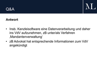 Q&A
Antwort
• Insb. Kanzleisoftware eine Datenverarbeitung und daher
ins VdV aufzunehmen, zB unter/als Verfahren
‚Mandantenverwaltung‘
• zB Advokat hat entsprechende Informationen zum VdV
angekündigt
 