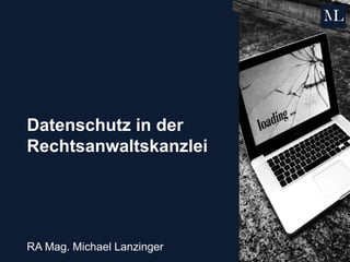 Datenschutz in der
Rechtsanwaltskanzlei
RA Mag. Michael Lanzinger
 
