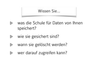 was die Schule für Daten von Ihnen
speichert?
wie sie gesichert sind?
wann sie gelöscht werden?
wer darauf zugreifen kann?
Wissen Sie…