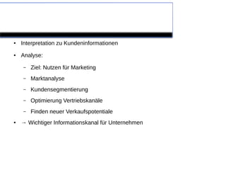 Warum personenbezogene Daten für
Unternehmen wichtig sind
●   Interpretation zu Kundeninformationen
●   Analyse:

    –   Ziel: Nutzen für Marketing
    –   Marktanalyse
    –   Kundensegmentierung
    –   Optimierung Vertriebskanäle
    –   Finden neuer Verkaufspotentiale
●   → Wichtiger Informationskanal für Unternehmen
 