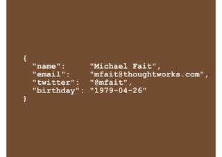 {
"name": "Michael Fait",
"email": "mfait@thoughtworks.com",
"twitter": "@mfait",
"birthday": "1979-04-26"
}