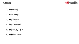 Agenda
1. Einleitung
2. Data Pump
3. SQL*Loader
4. SQL Developer
5. SQL*Plus / SQLcl
6. External Tables
 