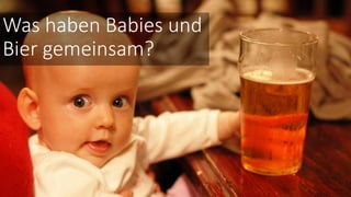 Was haben Babies und
Bier gemeinsam?
 