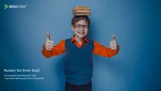 Nutzen Sie Ihren Kopf.
Sie brauchen keine Big Data-Tools
– das beste Werkzeug besitzen Sie bereits.
 