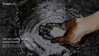 Aber was machen wir mit
unseren Daten?
Wie Öl müssen Daten zunächst erschlossen und verfeinert
werden, bevor sie verwertet werden können.
 