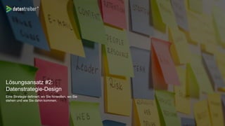 Lösungsansatz #2:
Datenstrategie-Design
Eine Strategie definiert: wo Sie hinwollen, wo Sie
stehen und wie Sie dahin kommen.
 
