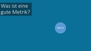 Metric
Was ist eine
gute Metrik?
 