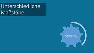 Unterschiedliche
Maßstäbe
Quantitativ
 