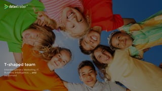 T-shaped team
Interdisciplinary: Marketing, IT,
Business Intelligence
customers!
 