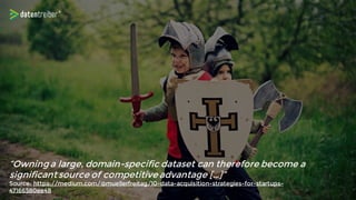 “Owning a large, domain-specific dataset can therefore become a
significant source of competitive advantage […]”
Source: https://medium.com/@muellerfreitag/10-data-acquisition-strategies-for-startups-
47166580ee48
 