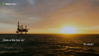 „Data is the new oil.“
So what?
 