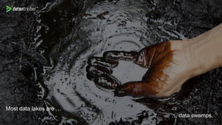 Most data lakes are …
… data swamps.
 