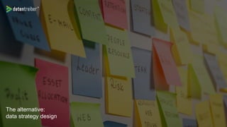 The alternative:
data strategy design
 