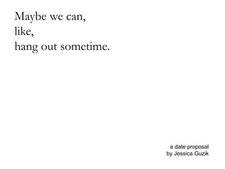 Maybe we can,
like,
hang out sometime.
a date proposal
by Jessica Guzik
 