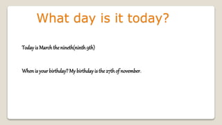 What day is it today?
Today is March the nineth(ninth9th)
When is your birthday? My birthday is the 27thof november.
 
