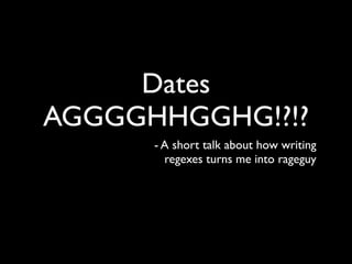 Dates
AGGGGHHGGHG!?!?
      - A short talk about how writing
        regexes turns me into rageguy
 