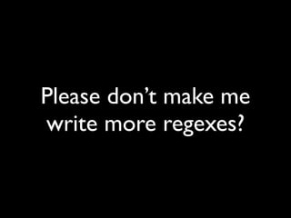 Please don’t make me
write more regexes?
 