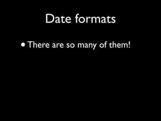 Date formats

•   There are so many of them!
 