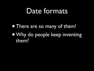 Date formats

•There are so many of them!
• Why do people keep inventing
 them?
 