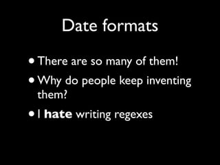 Date formats

•There are so many of them!
• Why do people keep inventing
 them?
• I hate writing regexes
 