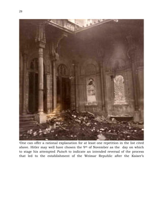 29
iOne can offer a rational explanation for at least one repetition in the list cited
above. Hitler may well have chosen the 9th of November as the day on which
to stage his attempted Putsch to indicate an intended reversal of the process
that led to the establishment of the Weimar Republic after the Kaiser’s
 
