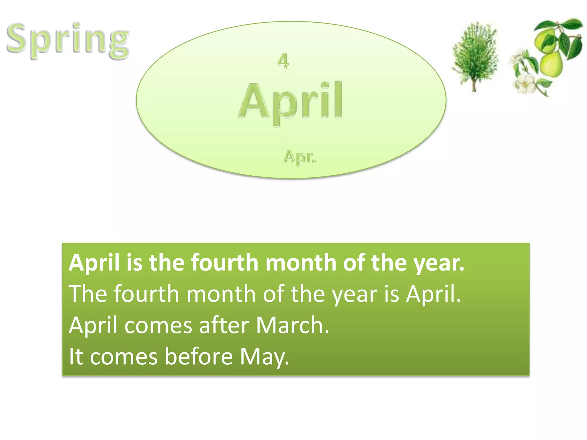 April is the fourth month of the year.
The fourth month of the year is April.
April comes after March.
It comes before May.

 