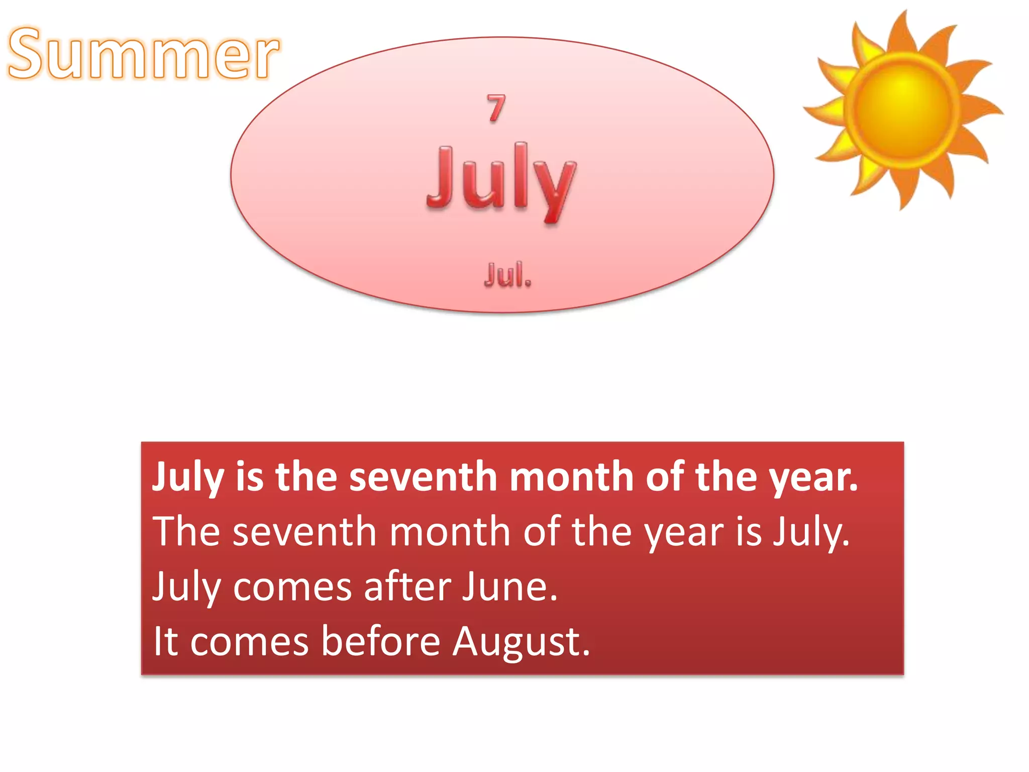 July is the seventh month of the year.
The seventh month of the year is July.
July comes after June.
It comes before August.

 