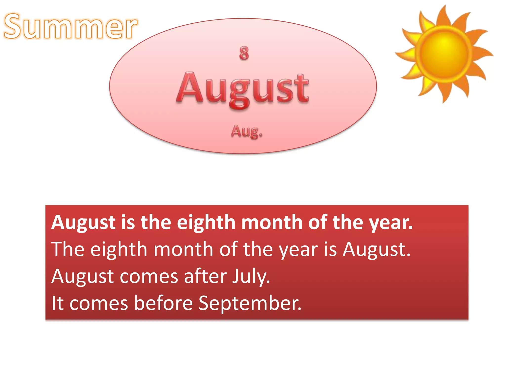 August is the eighth month of the year.
The eighth month of the year is August.
August comes after July.
It comes before September.

 