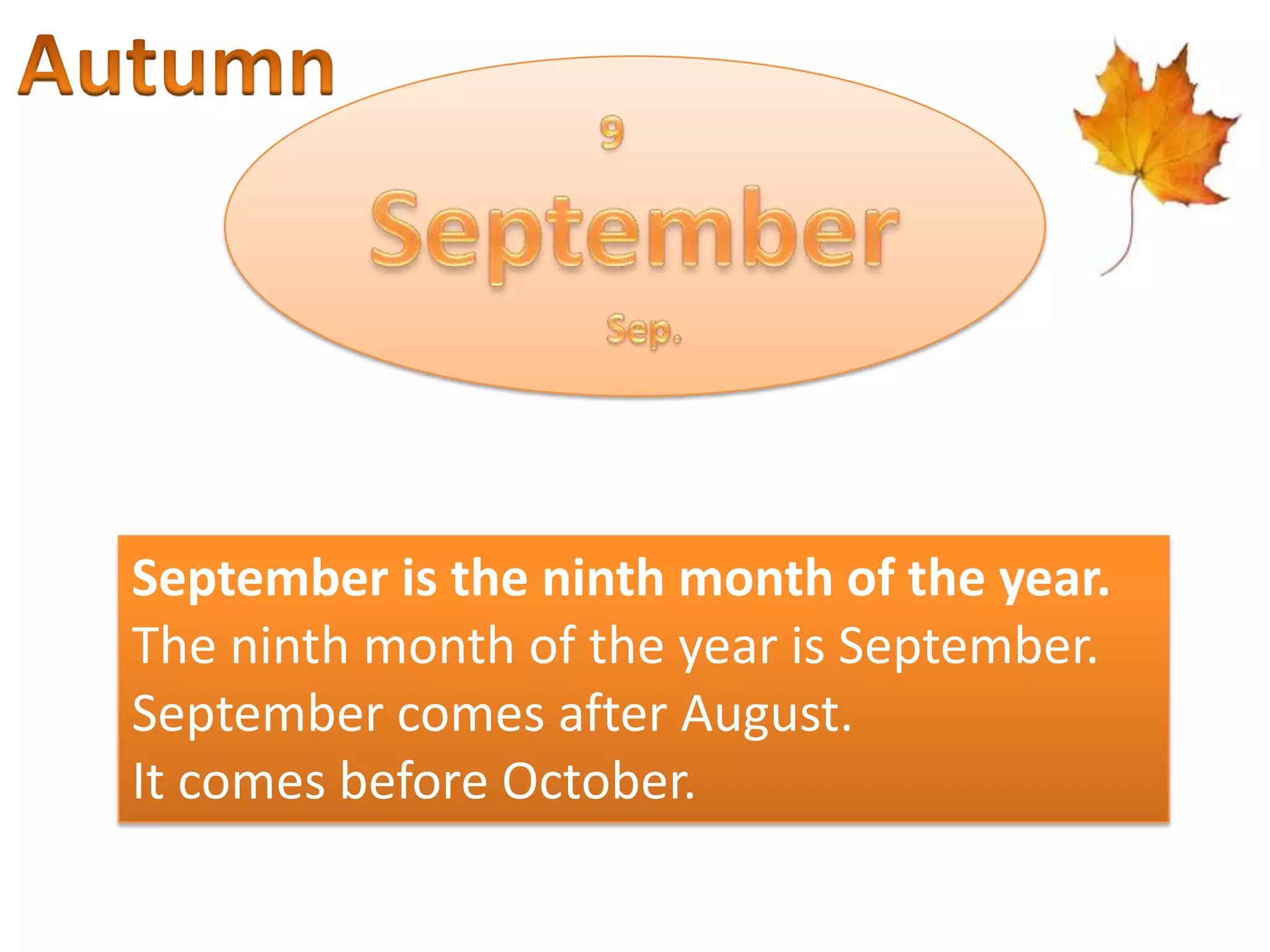 September is the ninth month of the year.
The ninth month of the year is September.
September comes after August.
It comes before October.

 