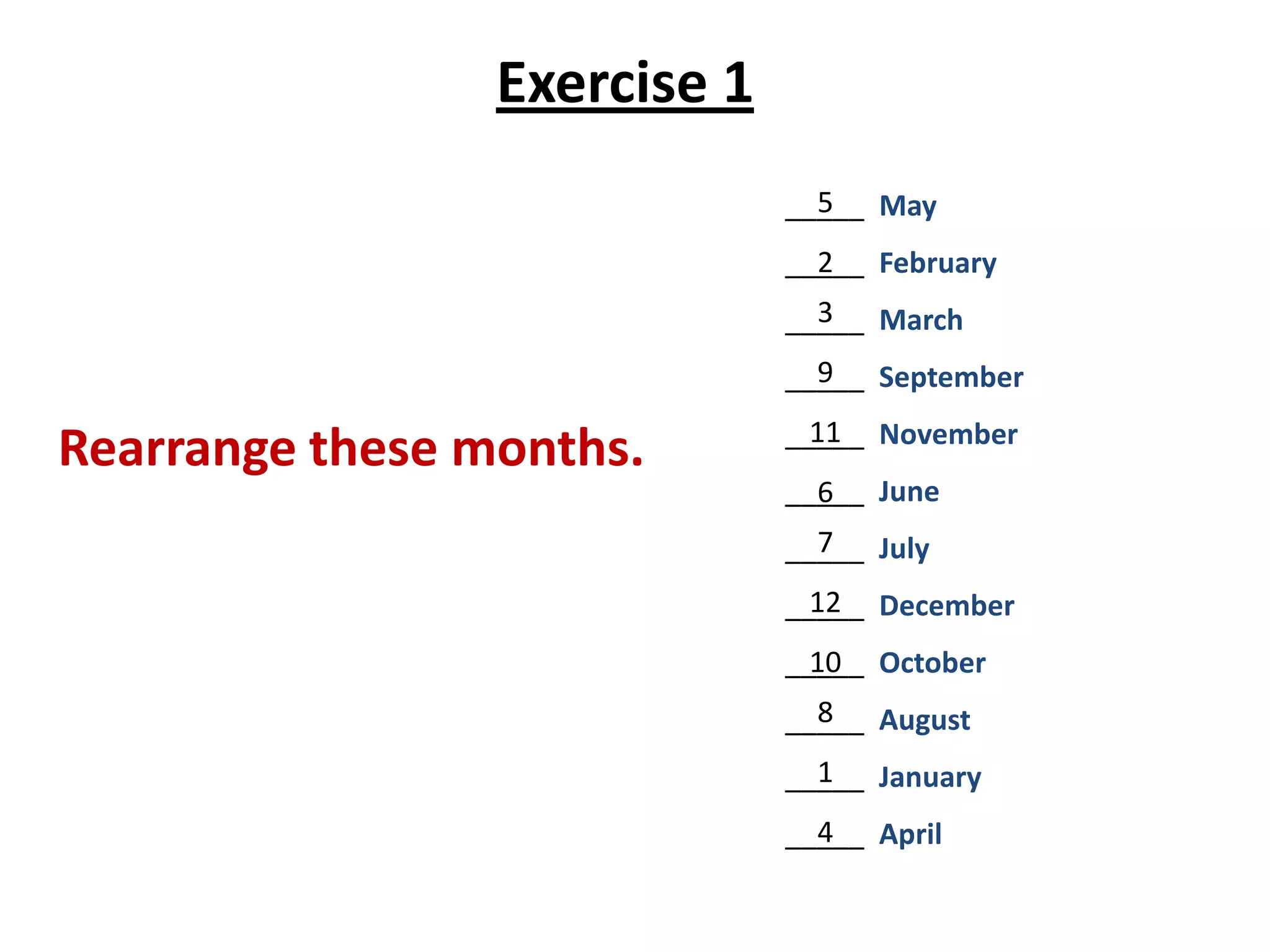 Exercise 1
5
_____ May
2
_____ February
3
_____ March

9
_____ September

Rearrange these months.

11
_____ November
_____ June
6

7
_____ July
12
_____ December
10
_____ October

8
_____ August
1
_____ January
4
_____ April

 
