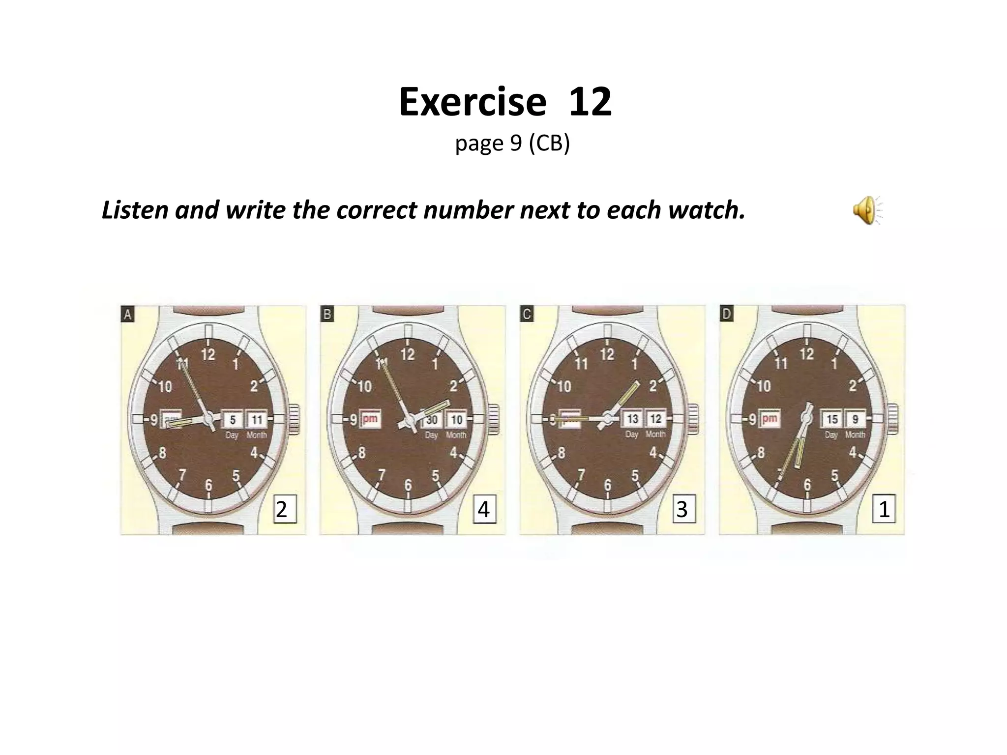 Exercise 12
page 9 (CB)

Listen and write the correct number next to each watch.

2

4

3

1

 