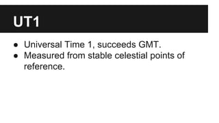 UT1
● Universal Time 1, succeeds GMT.
● Measured from stable celestial points of
reference.
 